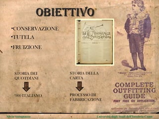 Obiettivo Silvia Antognazza  Università degli Studi dell'Insubria-Como CONSERVAZIONE TUTELA FRUIZIONE STORIA DEI QUOTDIANI STORIA DELLA CARTA ‘ 900 ITALIANO PROCESSO DI FABBRICAZIONE 