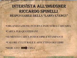 INTERVISTA ALL’INgEGNER RICCARDO SPINELLI  RESPONSABILE DELLA “LARIO ENERGY” ORGANIZZAZIONE INTERNA INDUSTRIA CARTARIA CARTA PER QUOTIDIANI MERCATO CINA AUMENTO CARTA FOTOCOPIE E STAMPANTI VALORE CULTURALE E AFFETTIVO DEI LIBRI Silvia Antognazza  Università degli Studi dell'Insubria-Como 
