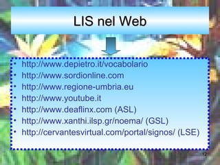 LIS nel Web http://www.depietro.it/vocabolario http://www.sordionline.com http://www.regione-umbria.eu http://www.youtube.it http://www.deaflinx.com (ASL) http://www.xanthi.ilsp.gr/noema/ (GSL) http://cervantesvirtual.com/portal/signos/ (LSE) 