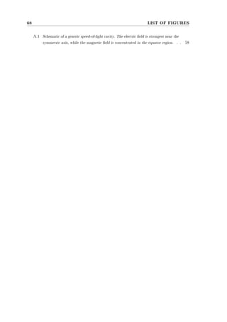 68 LIST OF FIGURES 
A.1 Schematic of a generic speed-of-light cavity. The electric eld is strongest near the 
symmetric axis, while the magnetic eld is concentrated in the equator region. . . 58 
 
