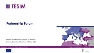 A project funded by the European Union Implemented by a consortium led by
Partnership Forum
Interreg NEXT Romania-Republic of Moldova
Chisinau, Republic of Moldova – 23 May 2023
 