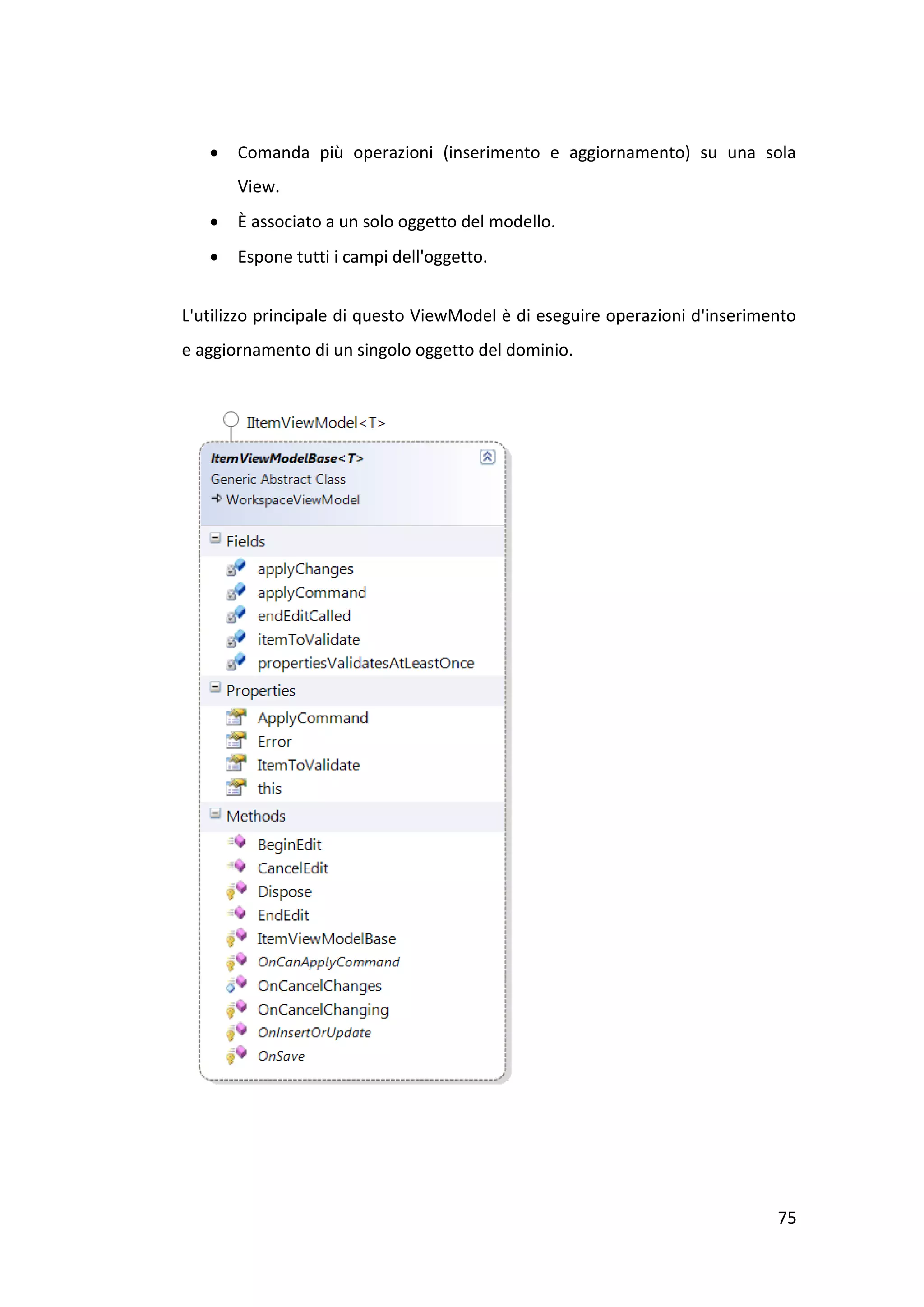    Comanda più operazioni (inserimento e aggiornamento) su una sola
       View.
      È associato a un solo oggetto del modello.
      Espone tutti i campi dell'oggetto.


L'utilizzo principale di questo ViewModel è di eseguire operazioni d'inserimento
e aggiornamento di un singolo oggetto del dominio.




                                                                             75
 