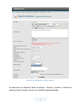 Ilustración 46: Configuración de Feeds, Joomla!, 1




Se seleccionan las categorías “Datos de ejemplo – Artículos y Joomla!”, al terminar se
presiona el botón “Guardar y Cerrar” y se mostrará la siguiente pantalla:




                                                95
 