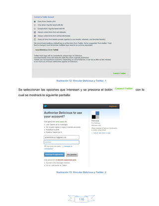 Ilustración 72: Vincular Delicious y Twitter, 1


Se seleccionan las opciones que interesen y se presiona el botón              con lo
cual se mostrará la siguiente pantalla:




                            Ilustración 73: Vincular Delicious y Twitter, 2




                                                 116
 