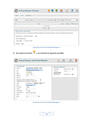 Ilustración 94: Uso de Podcast Manager, 8



8. Se presiona el botón       y se mostrará la siguiente pantalla:




                          Ilustración 95: Uso de Podcast Manager, 9




                                            129
 