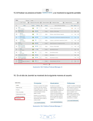 15. Al finalizar se presiona el botón                 y se mostrará la siguiente pantalla:




                         Ilustración 102: Publicar Podcast Manager, 6




16. En el sitio de Joomla! se mostrará de la siguiente manera al usuario:




                         Ilustración 103: Publicar Podcast Manager, 7




                                            133
 