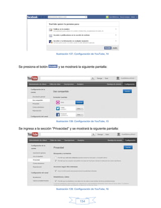 Ilustración 137: Configuración de YouTube, 14




Se presiona el botón         y se mostrará la siguiente pantalla:




                           Ilustración 138: Configuración de YouTube, 15


Se ingresa a la sección “Privacidad” y se mostrará la siguiente pantalla:




                           Ilustración 139: Configuración de YouTube, 16




                                               154
 