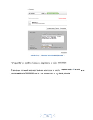 Ilustración 172: Gestionar escritorios en Netvibes, 1




Para guardar los cambios realizados se presiona el botón



Si se desea compartir este escritorio se selecciona la opción                   y se
presiona el botón            con lo cual se mostrará la siguiente pantalla:




                                                174
 