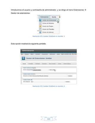 Introducimos el usuario y contraseña de administrador, y se dirige al menú Extensiones 
Gestor de extensiones:




                          Ilustración 415: Instalar ClickDesk en Joomla!, 3




Esta opción mostrará la siguiente pantalla:




                          Ilustración 416: Instalar ClickDesk en Joomla!, 4




                                                326
 