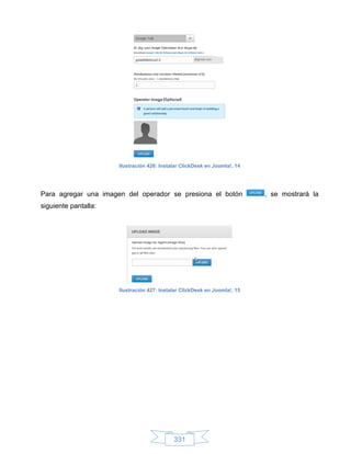Ilustración 426: Instalar ClickDesk en Joomla!, 14




Para agregar una imagen del operador se presiona el botón                  , se mostrará la
siguiente pantalla:




                      Ilustración 427: Instalar ClickDesk en Joomla!, 15




                                            331
 