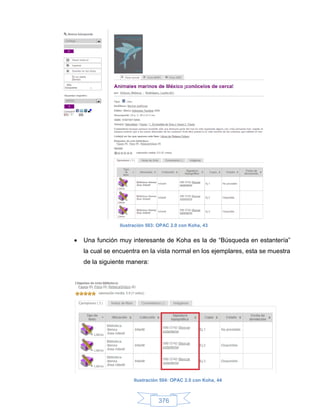 Ilustración 503: OPAC 2.0 con Koha, 43


   Una función muy interesante de Koha es la de “Búsqueda en estantería”
    la cual se encuentra en la vista normal en los ejemplares, esta se muestra
    de la siguiente manera:




                      Ilustración 504: OPAC 2.0 con Koha, 44



                                376
 