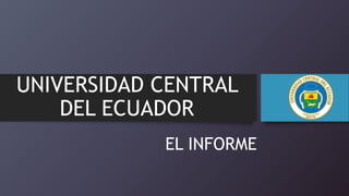 UNIVERSIDAD CENTRAL
DEL ECUADOR
EL INFORME
 