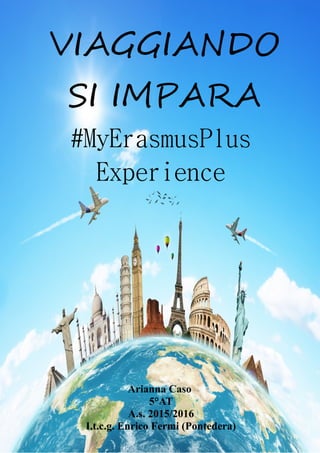 1
VIAGGIANDO
SI IMPARA
#MyErasmusPlus
Experience
Arianna Caso
5°AT
A.s. 2015/2016
I.t.c.g. Enrico Fermi (Pontedera)
 