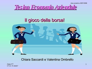 Tesina Economia Aziendale Il gioco della borsa! Chiara Saccardi e Valentina Ombrello Anno scolastico 2007/2008 Classe 4^P I.T.C.S. “G. Galilei” 