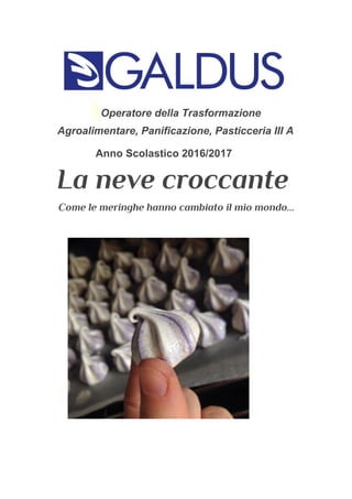 ​Operatore della Trasformazione
Agroalimentare, Panificazione, Pasticceria III A
Anno Scolastico 2016/2017
La neve croccante 
Come le meringhe hanno cambiato il mio mondo... 
   
 
 
 
 
 
 
 
 
 
 
 
 
 
   
 