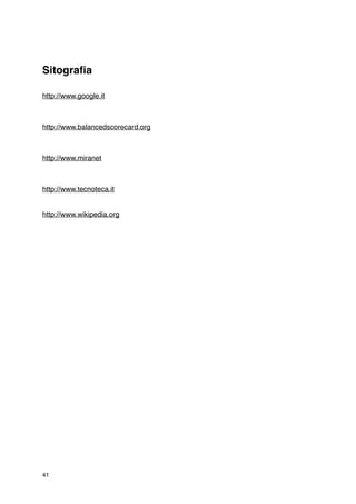 Sitograﬁa

http://www.google.it



http://www.balancedscorecard.org



http://www.miranet



http://www.tecnoteca.it


http://www.wikipedia.org




41
 