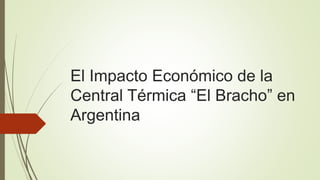 El Impacto Económico de la
Central Térmica “El Bracho” en
Argentina
 
