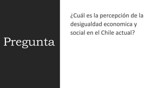 Pregunta
¿Cuál es la percepción de la
desigualdad economica y
social en el Chile actual?
 
