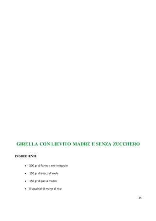 25
GIRELLA CON LIEVITO MADRE E SENZA ZUCCHERO
INGREDIENTI:
● 500 gr di farina semi-integrale
● 150 gr di succo di mela
● 150 gr di pasta madre
● 5 cucchiai di malto di riso
 