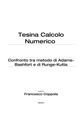 Tesina Calcolo
      Numerico


Confronto tra metodo di Adams-
  Bashfort e di Runge-Kutta




             Studente:

       Francesco Coppola

             09/12/07
 