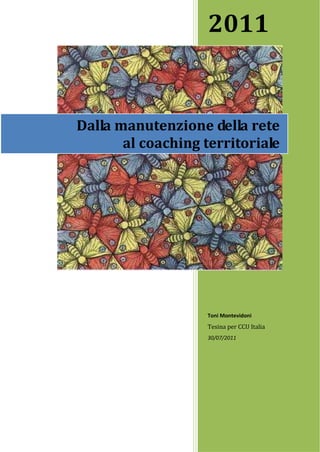 2011


Dalla manutenzione della rete
       al coaching territoriale




                   Toni Montevidoni
                   Tesina per CCU Italia
                   30/07/2011
 