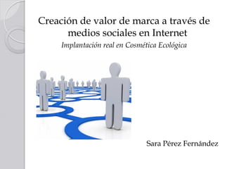 Creación de valor de marca a través de
      medios sociales en Internet
     Implantación real en Cosmética Ecológica




                                Sara Pérez Fernández
 