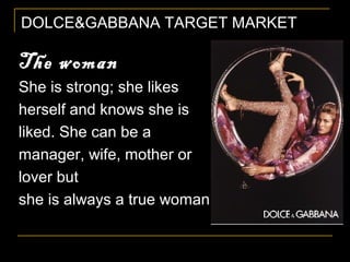 DOLCE&GABBANA TARGET MARKET
The womanThe woman
She is strong; she likes
herself and knows she is
liked. She can be a
manager, wife, mother or
lover but
she is always a true woman
 