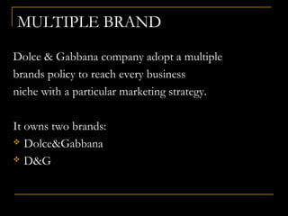 MULTIPLE BRAND
Dolce & Gabbana company adopt a multiple
brands policy to reach every business
niche with a particular marketing strategy.
It owns two brands:
 Dolce&Gabbana
 D&G
 