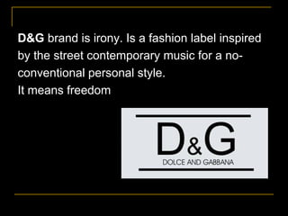 D&G brand is irony. Is a fashion label inspired
by the street contemporary music for a no-
conventional personal style.
It means freedom
 