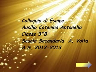 Colloquio di Esame
Ausilio Caterina Antonella
Classe 3°B
Scuola Secondaria A. Volta
A.S. 2012-2013
 