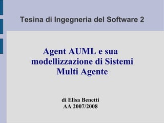 Tesina di Ingegneria del Software 2 Agent AUML e sua modellizzazione di Sistemi Multi Agente di Elisa Benetti AA 2007/2008 