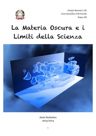 Giorgio Manenti 5^BL
Liceo Scientifico D.M.Turoldo
Zogno, BG
!La Materia Oscura e i
Limiti della Scienza
!Anno Scolastico
2013/2014
1
 