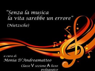 “ Senza la musica la vita sarebbe un errore” (Nietzsche) a cura di Monia D’Andreamatteo Classe   V   sezione   A   liceo pedagogico 