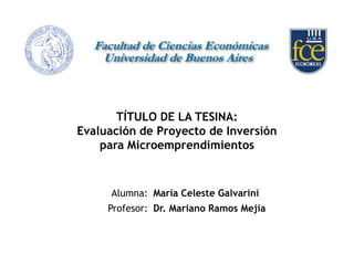 TÍTULO DE LA TESINA:
Evaluación de Proyecto de Inversión
para Microemprendimientos

Alumna: María Celeste Galvarini
Profesor: Dr. Mariano Ramos Mejía

 