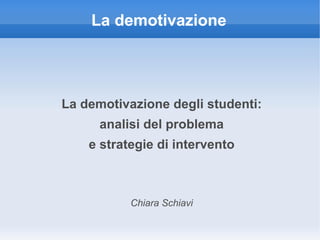 La demotivazione




La demotivazione degli studenti:
      analisi del problema
    e strategie di intervento



           Chiara Schiavi
 