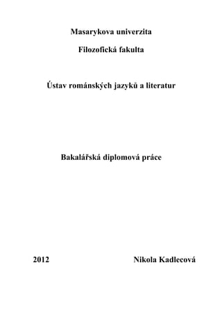 Masarykova univerzita

           Filozofická fakulta



   Ústav románských jazyků a literatur




       Bakalářská diplomová práce




2012                      Nikola Kadlecová
 