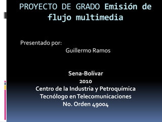 PROYECTO DE GRADO Emisión de flujo multimedia  Presentado por:                                      Guillermo Ramos   Sena-Bolívar 2010 Centro de la Industria y Petroquímica  Tecnólogo en Telecomunicaciones  No. Orden 49004 