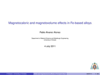 Magnetocaloric and magnetovolume effects in Fe-based alloys


                                                Pablo Alvarez Alonso

                                    Department of Material Science and Metallurgic Engineering
                                                      University of Oviedo



                                                        4 July 2011




P. Alvarez (University of Oviedo)       MCE and magnetovolume effects in Fe-based alloys         04/07/11   1 / 48
 