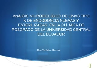 ANÁLISIS MICROBIOLÓGICO DE LIMAS TIPO
     K DE ENDODONCIA NUEVAS Y
  ESTERILIZADAS EN LA CLÍ NICA DE
POSGRADO DE LA UNIVERSIDAD CENTRAL
             DEL ECUADOR



           Dra. Verónica Herrera




                                    
 