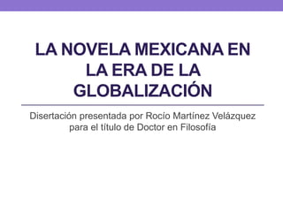 LA NOVELA MEXICANA EN
LA ERA DE LA
GLOBALIZACIÓN
Disertación presentada por Rocío Martínez Velázquez
para el título de Doctor en Filosofía

 