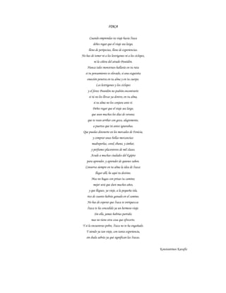 ITACA
Cuando emprendas tu viaje hacia Ítaca
debes rogar que el viaje sea largo,
lleno de peripecias, lleno de experiencias.
No has de temer ni a los lestrigones ni a los cíclopes,
ni la cólera del airado Poseidón.
Nunca tales monstruos hallarás en tu ruta
si tu pensamiento es elevado, si una exquisita
emoción penetra en tu alma y en tu cuerpo.
Los lestrigones y los cíclopes
y el feroz Poseidón no podrán encontrarte
si tú no los llevas ya dentro, en tu alma,
si tu alma no los conjura ante ti.
Debes rogar que el viaje sea largo,
que sean muchos los días de verano;
que te vean arribar con gozo, alegremente,
a puertos que tú antes ignorabas.
Que puedas detenerte en los mercados de Fenicia,
y comprar unas bellas mercancías:
madreperlas, coral, ébano, y ámbar,
y perfumes placenteros de mil clases.
Acude a muchas ciudades del Egipto
para aprender, y aprender de quienes saben.
Conserva siempre en tu alma la idea de Ítaca:
llegar allí, he aquí tu destino.
Mas no hagas con prisas tu camino;
mejor será que dure muchos años,
y que llegues, ya viejo, a la pequeña isla,
rico de cuanto habrás ganado en el camino.
No has de esperar que Ítaca te enriquezca:
Ítaca te ha concedido ya un hermoso viaje.
Sin ella, jamás habrías partido;
mas no tiene otra cosa que ofrecerte.
Y si la encuentras pobre, Ítaca no te ha engañado.
Y siendo ya tan viejo, con tanta experiencia,
sin duda sabrás ya qué significan las Ítacas.
Konstantinos Kavafis
 