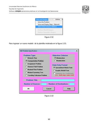 Universidad Nacional Autónoma de México
Facultad de Ingeniería
Software WINQSB aplicaciones prácticas en la Investigación de Operaciones
60
Figura 2.52
Para ingresar un nuevo modelo de la plantilla mostrada en la figura 2.53.
Figura 2.53
 