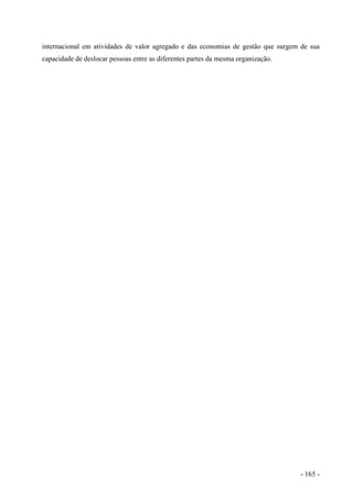 internacional em atividades de valor agregado e das economias de gestão que surgem de sua
capacidade de deslocar pessoas entre as diferentes partes da mesma organização.
- 165 -
 