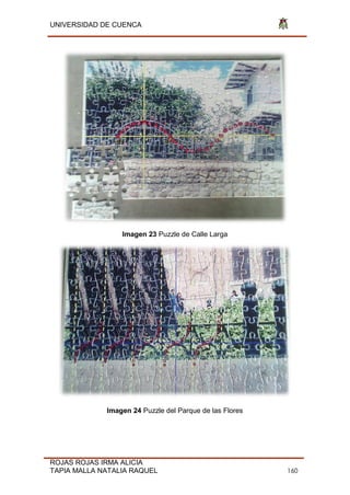 UNIVERSIDAD DE CUENCA
ROJAS ROJAS IRMA ALICIA
TAPIA MALLA NATALIA RAQUEL 160
Imagen 23 Puzzle de Calle Larga
Imagen 24 Puzzle del Parque de las Flores
 