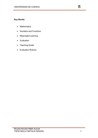 UNIVERSIDAD DE CUENCA
ROJAS ROJAS IRMA ALICIA
TAPIA MALLA NATALIA RAQUEL 5
Key Words:
 Mathematics
 Numbers and Functions
 Meaningful Learning
 Evaluation
 Teaching Guide
 Evaluation Rubrics
 
