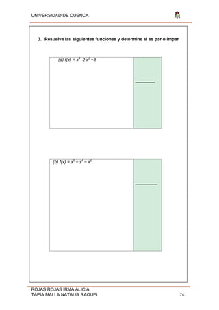 UNIVERSIDAD DE CUENCA
ROJAS ROJAS IRMA ALICIA
TAPIA MALLA NATALIA RAQUEL 76
3. Resuelva las siguientes funciones y determine si es par o impar
(a) f(x) = x4
-2 x2
−8
________
(b) f(x) = x6
+ x4
− x2
_________
 