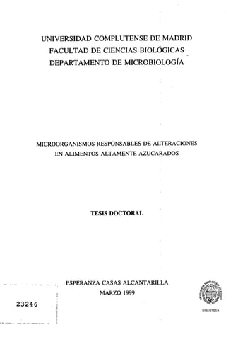 UNIVERSIDAD COMPLUTENSE DE MADRID
FACULTAD DE CIENCIAS BIOLÓGICAS
DEPARTAMENTO DE MICROBIOLOGÍA
MICROORGANISMOS RESPONSABLES DE ALTERACIONES
EN ALIMENTOS ALTAMENTE AZUCARADOS
TESIS DOCTORAL
ESPERANZA CASAS ALCANTARILLA
MARZO 1999
23246
DIOLIOrECA
 