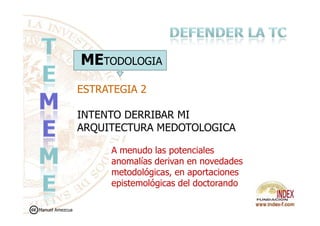 METODOLOGIA
ESTRATEGIA 2ESTRATEGIA 2
INTENTO DERRIBAR MIINTENTO DERRIBAR MI
ARQUITECTURA MEDOTOLOGICA
A menudo las potenciales
anomalías derivan en novedades
metodológicas, en aportaciones
epistemológicas del doctorando
Manuel Amezcua
 