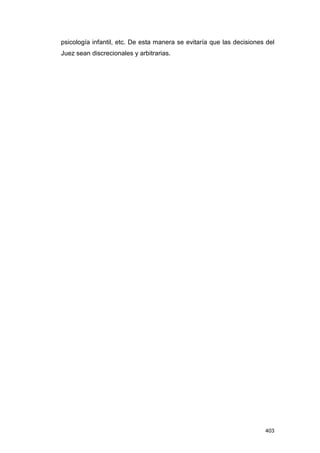 psicología infantil, etc. De esta manera se evitaría que las decisiones del
Juez sean discrecionales y arbitrarias.




                                                                       403
 