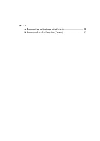 ANEXOS
A. Instrumento de recolección de datos (Encuesta)....................................... 84
B. Instrumento de recolección de datos (Encuesta).............................................85
 